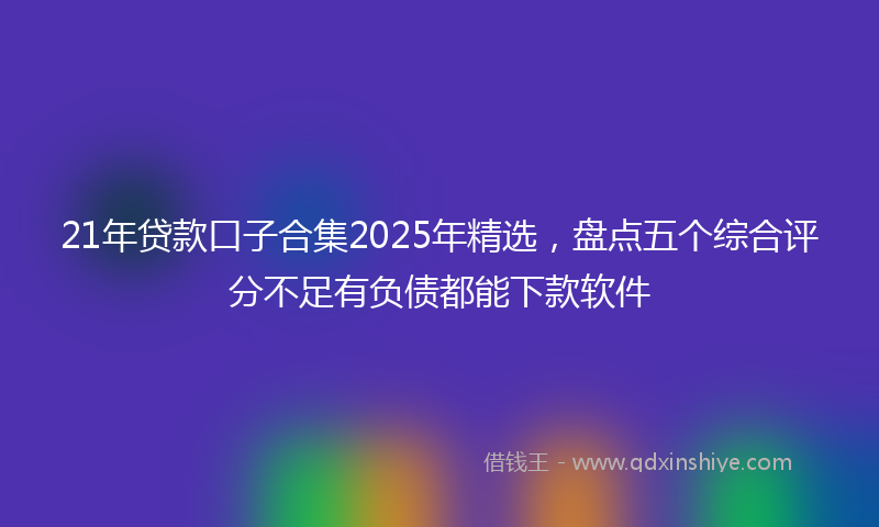 21年贷款口子合集2025年精选，盘点五个综合评分不足有负债都能下款软件