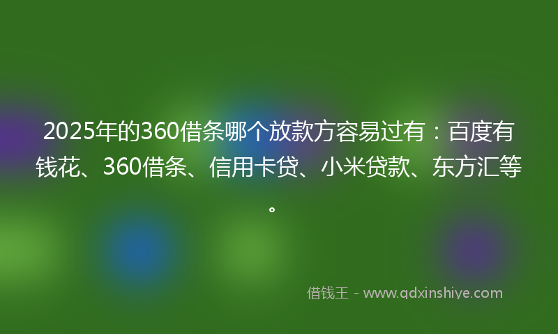 2025年的360借条哪个放款方容易过有：百度有钱花、360借条、信用卡贷、小米贷款、东方汇等。