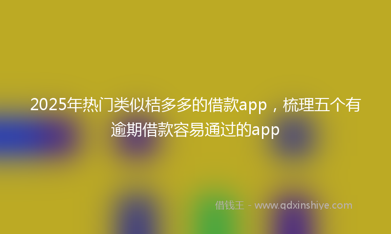 2025年热门类似桔多多的借款app，梳理五个有逾期借款容易通过的app