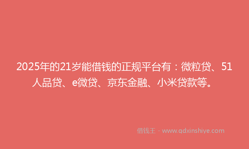 2025年的21岁能借钱的正规平台有：微粒贷、51人品贷、e微贷、京东金融、小米贷款等。