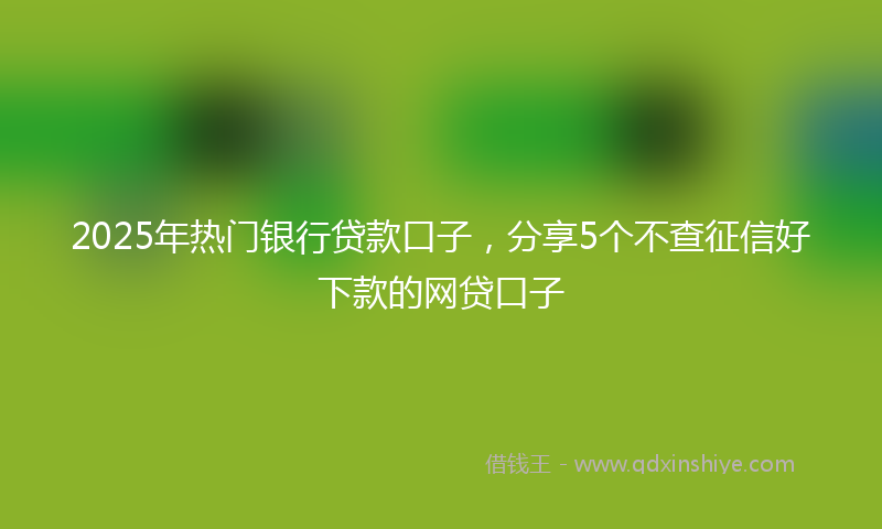 2025年热门银行贷款口子，分享5个不查征信好下款的网贷口子