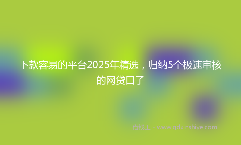 下款容易的平台2025年精选，归纳5个极速审核的网贷口子