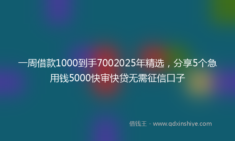 一周借款1000到手7002025年精选，分享5个急用钱5000快审快贷无需征信口子