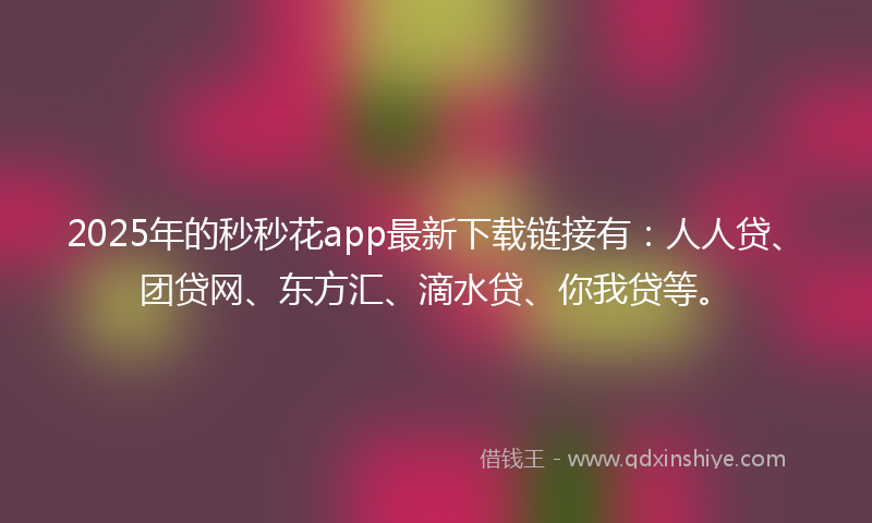 2025年的秒秒花app最新下载链接有:人人贷、团贷网、东方汇、滴水贷、你我贷等。