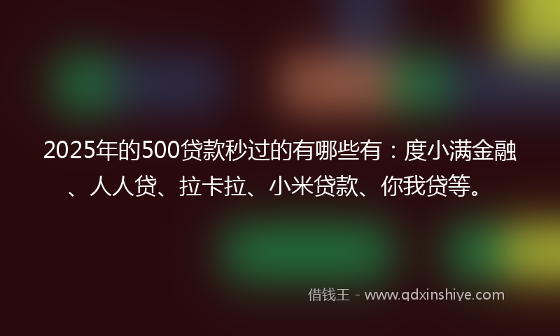 2025年的500贷款秒过的有哪些有：度小满金融、人人贷、拉卡拉、小米贷款、你我贷等。
