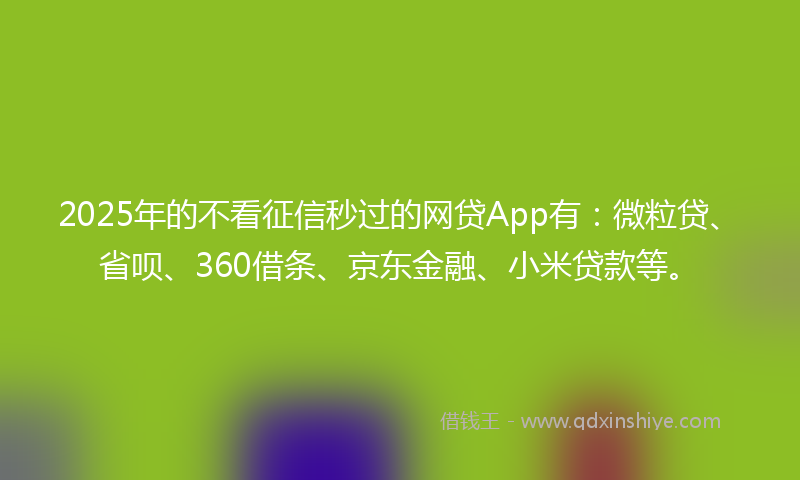 2025年的不看征信秒过的网贷App有：微粒贷、省呗、360借条、京东金融、小米贷款等。