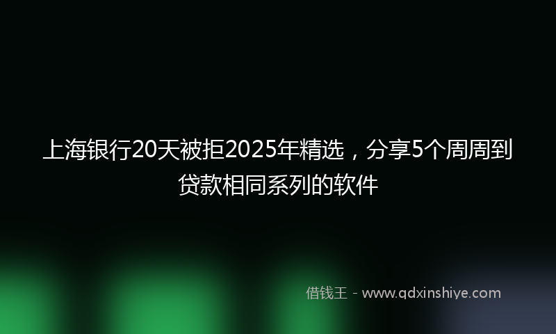上海银行20天被拒2025年精选，分享5个周周到贷款相同系列的软件