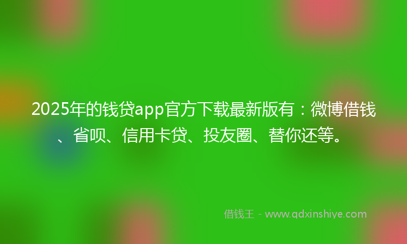 2025年的钱贷app官方下载最新版有:微博借钱、省呗、信用卡贷、投友圈、替你还等。