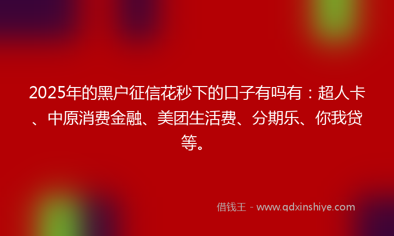 2025年的黑户征信花秒下的口子有吗有:超人卡、中原消费金融、美团生活费、分期乐、你我贷等。