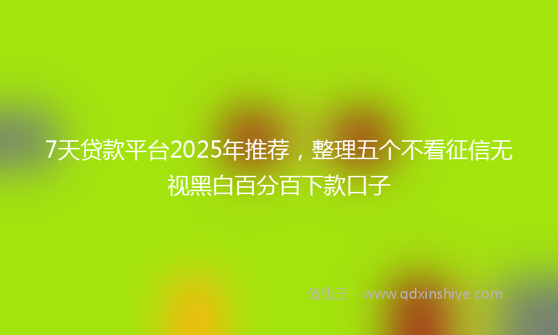 7天贷款平台2025年推荐，整理五个不看征信无视黑白百分百下款口子