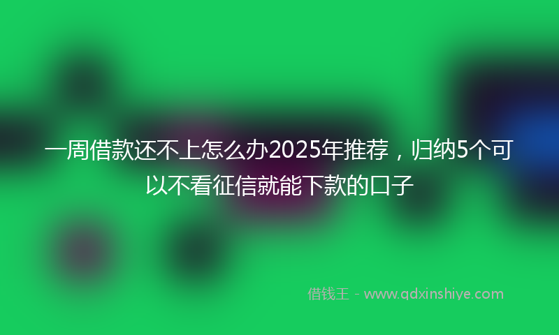 一周借款还不上怎么办2025年推荐，归纳5个可以不看征信就能下款的口子