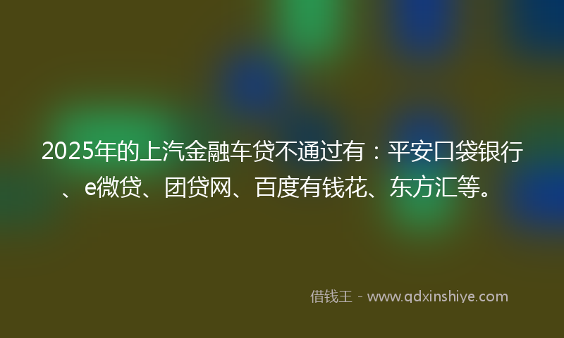 2025年的上汽金融车贷不通过有：平安口袋银行、e微贷、团贷网、百度有钱花、东方汇等。