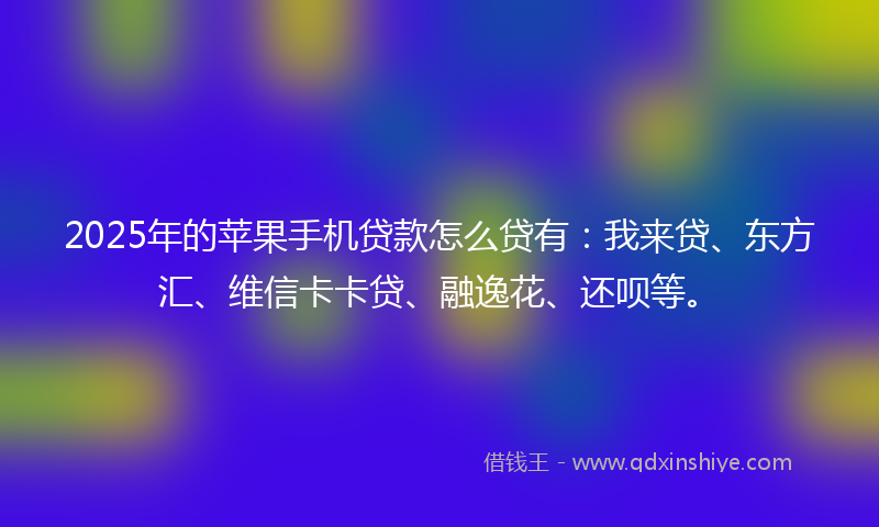 2025年的苹果手机贷款怎么贷有:我来贷、东方汇、维信卡卡贷、融逸花、还呗等。