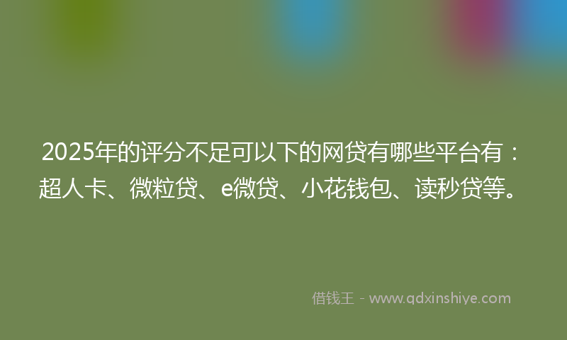 2025年的评分不足可以下的网贷有哪些平台有：超人卡、微粒贷、e微贷、小花钱包、读秒贷等。