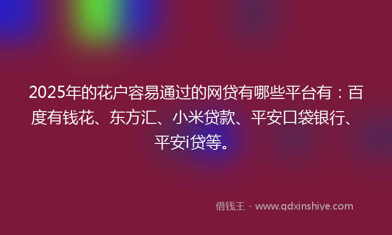 2025年的花户容易通过的网贷有哪些平台有：百度有钱花、东方汇、小米贷款、平安口袋银行、平安i贷等。