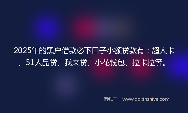 2025年的黑户借款必下口子小额贷款有:超人卡、51人品贷、我来贷、小花钱包、拉卡拉等。