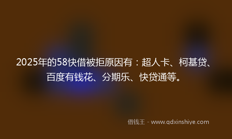 2025年的58快借被拒原因有：超人卡、柯基贷、百度有钱花、分期乐、快贷通等。