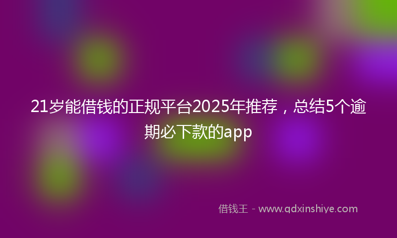 21岁能借钱的正规平台2025年推荐，总结5个逾期必下款的app