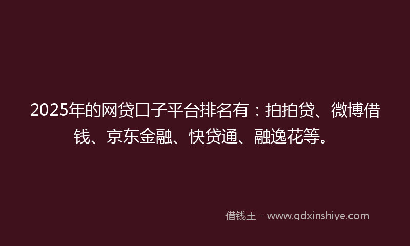 2025年的网贷口子平台排名有:拍拍贷、微博借钱、京东金融、快贷通、融逸花等。