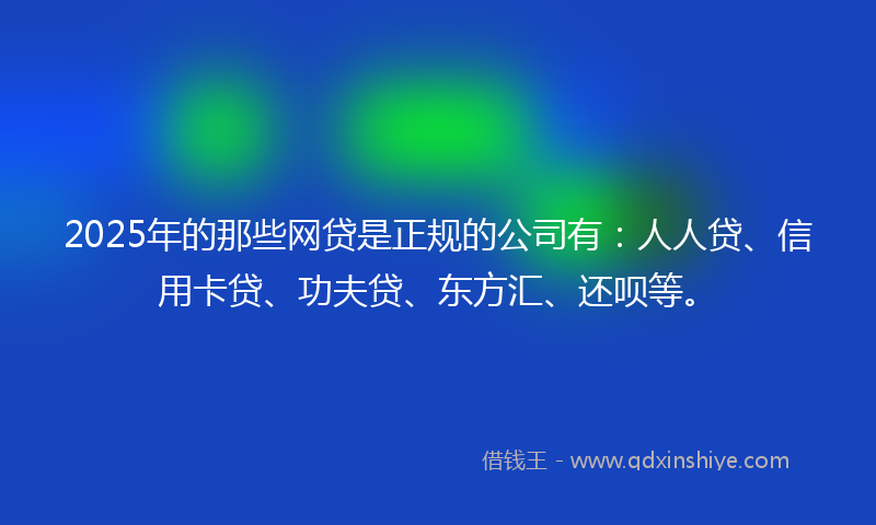 2025年的那些网贷是正规的公司有：人人贷、信用卡贷、功夫贷、东方汇、还呗等。