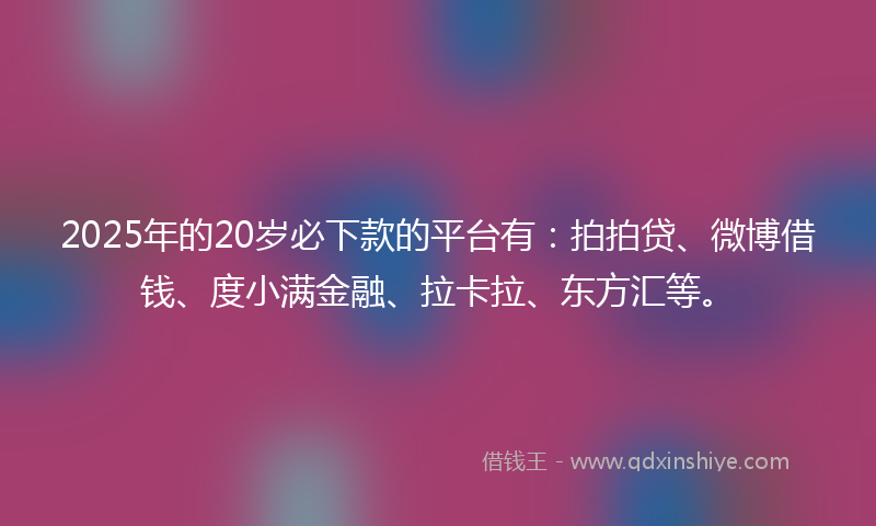 2025年的20岁必下款的平台有：拍拍贷、微博借钱、度小满金融、拉卡拉、东方汇等。