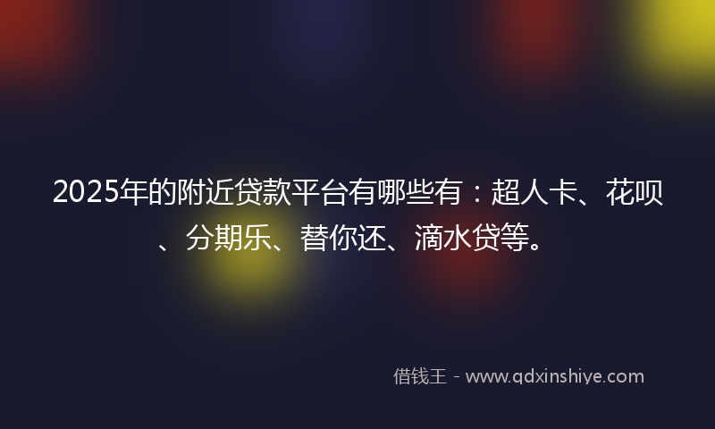 2025年的附近贷款平台有哪些有：超人卡、花呗、分期乐、替你还、滴水贷等。