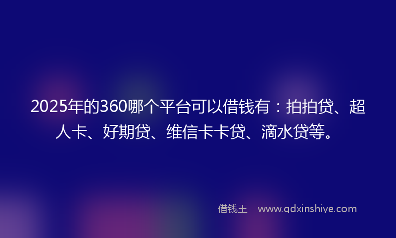 2025年的360哪个平台可以借钱有：拍拍贷、超人卡、好期贷、维信卡卡贷、滴水贷等。