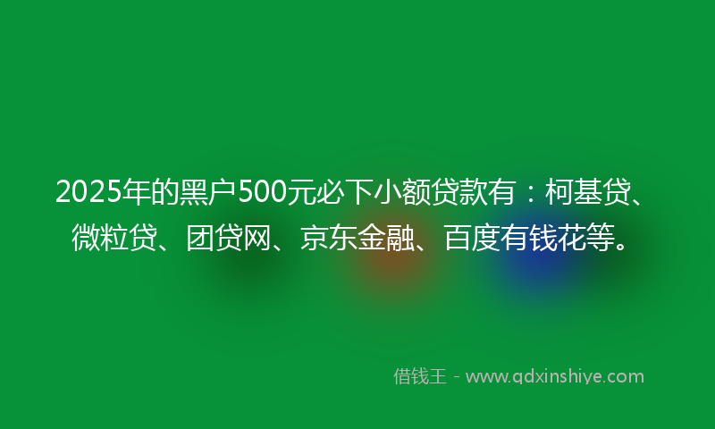2025年的黑户500元必下小额贷款有：柯基贷、微粒贷、团贷网、京东金融、百度有钱花等。