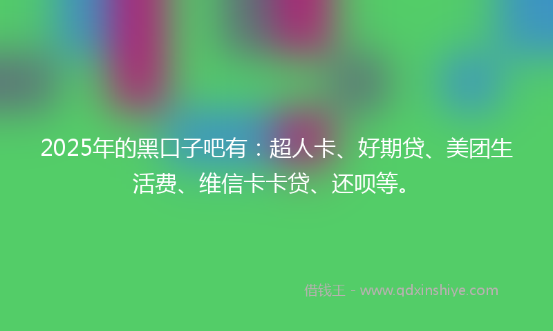 2025年的黑口子吧有：超人卡、好期贷、美团生活费、维信卡卡贷、还呗等。