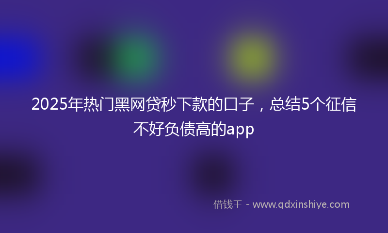 2025年热门黑网贷秒下款的口子，总结5个征信不好负债高的app