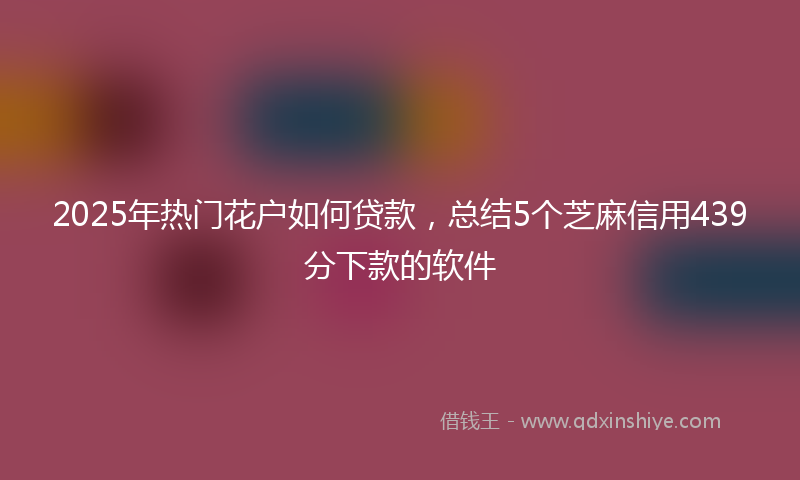 2025年热门花户如何贷款，总结5个芝麻信用439分下款的软件