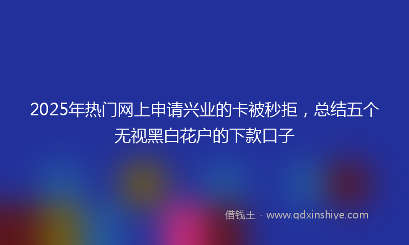 2025年热门网上申请兴业的卡被秒拒，总结五个无视黑白花户的下款口子