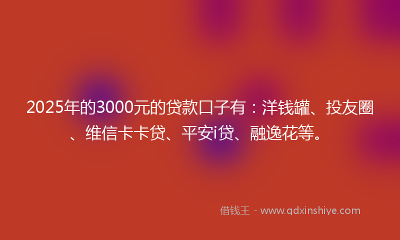 2025年的3000元的贷款口子有：洋钱罐、投友圈、维信卡卡贷、平安i贷、融逸花等。