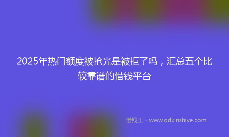 2025年热门额度被抢光是被拒了吗，汇总五个比较靠谱的借钱平台