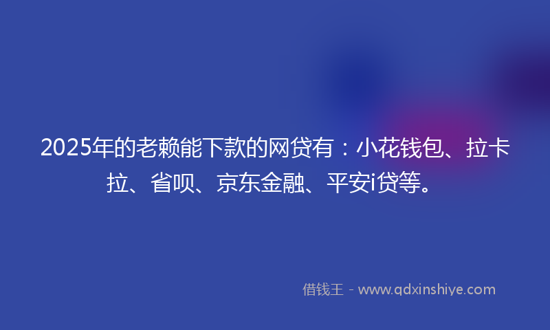 2025年的老赖能下款的网贷有：小花钱包、拉卡拉、省呗、京东金融、平安i贷等。