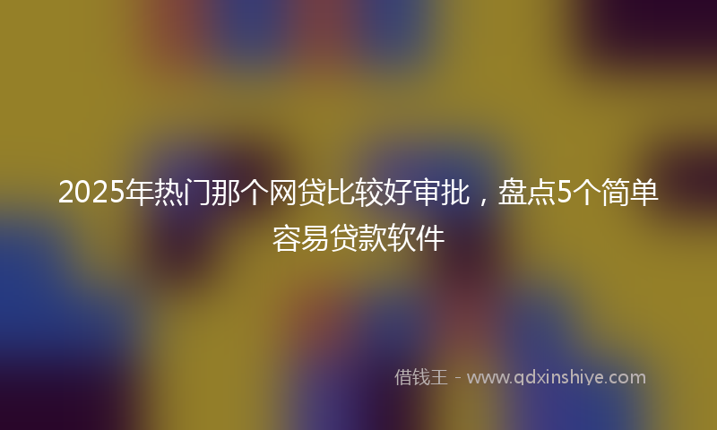 2025年热门那个网贷比较好审批，盘点5个简单容易贷款软件