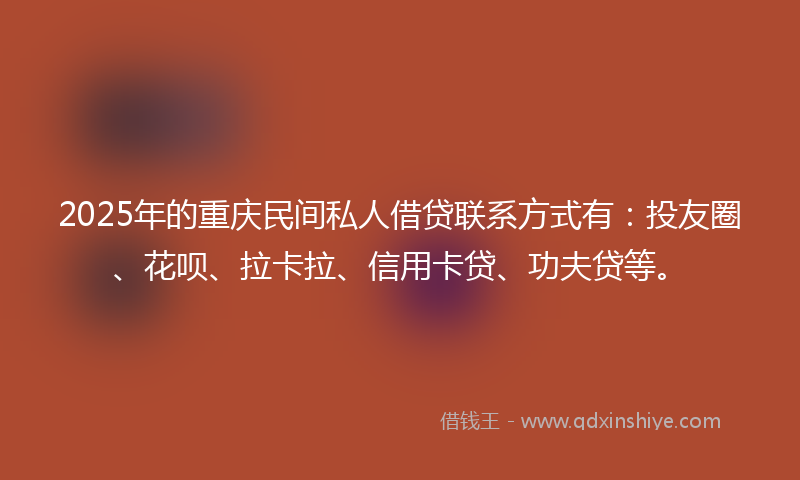 2025年的重庆民间私人借贷联系方式有：投友圈、花呗、拉卡拉、信用卡贷、功夫贷等。