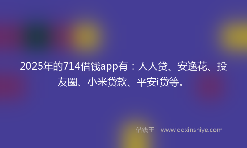 2025年的714借钱app有:人人贷、安逸花、投友圈、小米贷款、平安i贷等。