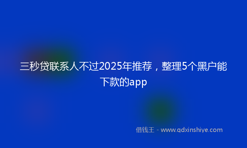 三秒贷联系人不过2025年推荐，整理5个黑户能下款的app