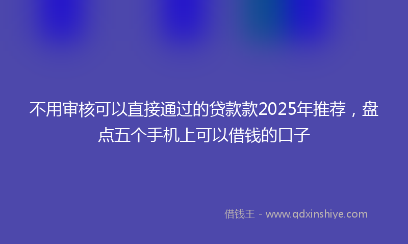 不用审核可以直接通过的贷款款2025年推荐，盘点五个手机上可以借钱的口子