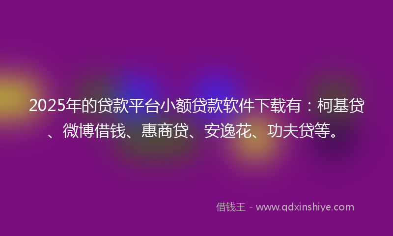 2025年的贷款平台小额贷款软件下载有：柯基贷、微博借钱、惠商贷、安逸花、功夫贷等。