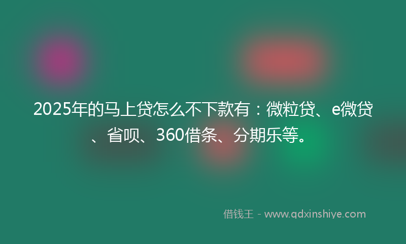2025年的马上贷怎么不下款有：微粒贷、e微贷、省呗、360借条、分期乐等。
