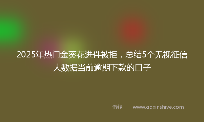 2025年热门金葵花进件被拒，总结5个无视征信大数据当前逾期下款的口子