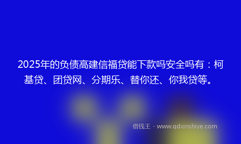 2025年的负债高建信福贷能下款吗安全吗有：柯基贷、团贷网、分期乐、替你还、你我贷等。