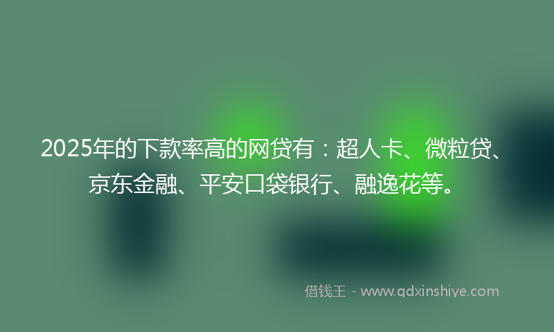 2025年的下款率高的网贷有：超人卡、微粒贷、京东金融、平安口袋银行、融逸花等。