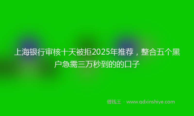 上海银行审核十天被拒2025年推荐，整合五个黑户急需三万秒到的的口子