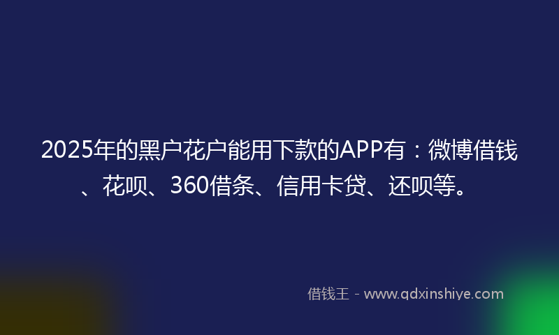 2025年的黑户花户能用下款的APP有:微博借钱、花呗、360借条、信用卡贷、还呗等。