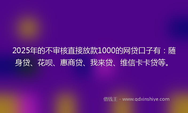 2025年的不审核直接放款1000的网贷口子有：随身贷、花呗、惠商贷、我来贷、维信卡卡贷等。