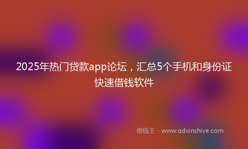 2025年热门贷款app论坛，汇总5个手机和身份证快速借钱软件