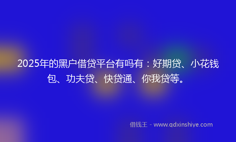 2025年的黑户借贷平台有吗有:好期贷、小花钱包、功夫贷、快贷通、你我贷等。